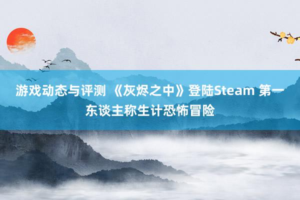 游戏动态与评测 《灰烬之中》登陆Steam 第一东谈主称生计恐怖冒险