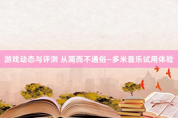 游戏动态与评测 从简而不通俗—多米音乐试用体验