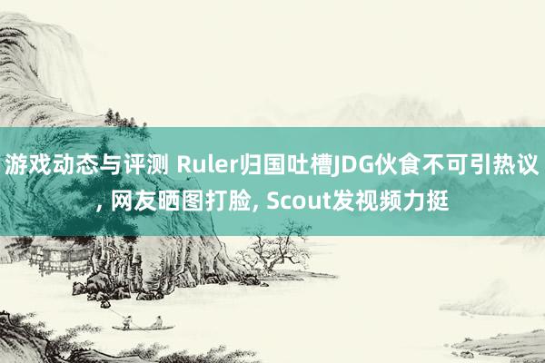 游戏动态与评测 Ruler归国吐槽JDG伙食不可引热议, 网友晒图打脸, Scout发视频力挺