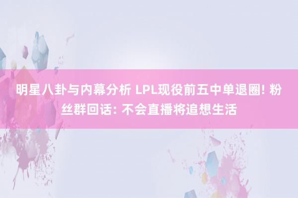 明星八卦与内幕分析 LPL现役前五中单退圈! 粉丝群回话: 不会直播将追想生活