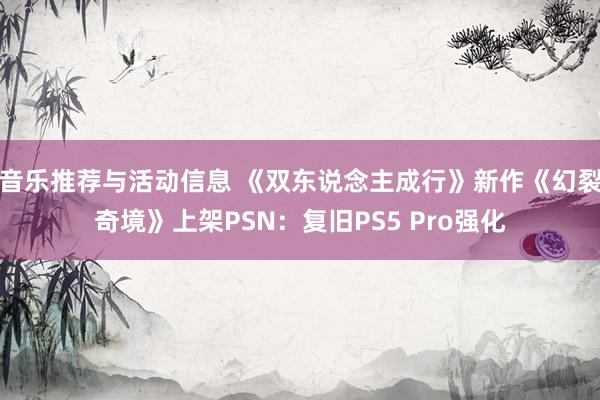 音乐推荐与活动信息 《双东说念主成行》新作《幻裂奇境》上架PSN：复旧PS5 Pro强化