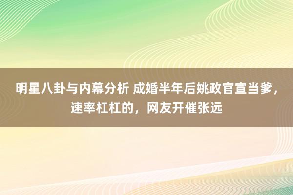 明星八卦与内幕分析 成婚半年后姚政官宣当爹，速率杠杠的，网友开催张远