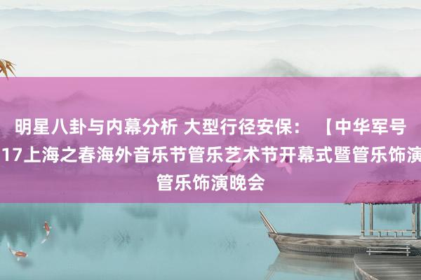 明星八卦与内幕分析 大型行径安保： 【中华军号】2017上海之春海外音乐节管乐艺术节开幕式暨管乐饰演晚会