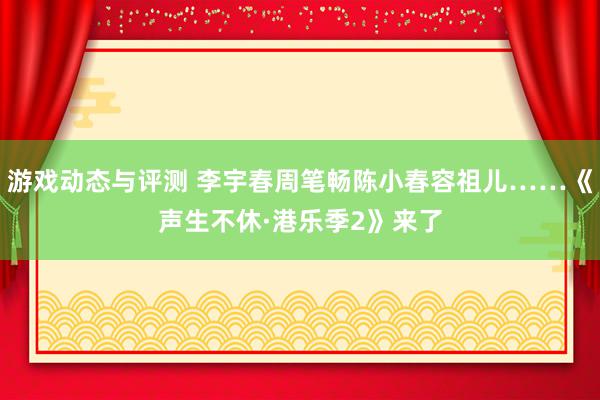 游戏动态与评测 李宇春周笔畅陈小春容祖儿……《声生不休·港乐季2》来了