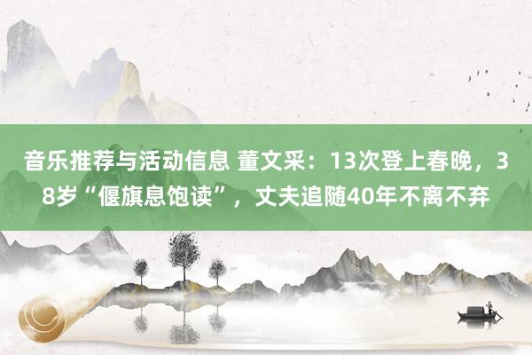 音乐推荐与活动信息 董文采：13次登上春晚，38岁“偃旗息饱读”，丈夫追随40年不离不弃