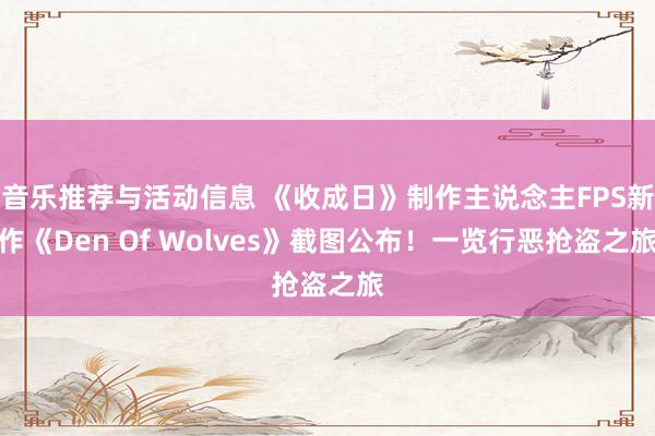 音乐推荐与活动信息 《收成日》制作主说念主FPS新作《Den Of Wolves》截图公布！一览行恶抢盗之旅