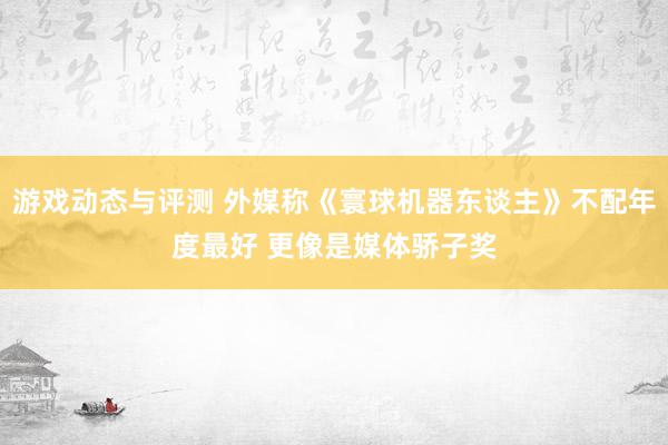 游戏动态与评测 外媒称《寰球机器东谈主》不配年度最好 更像是媒体骄子奖