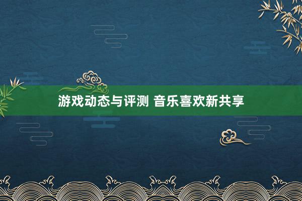 游戏动态与评测 音乐喜欢新共享