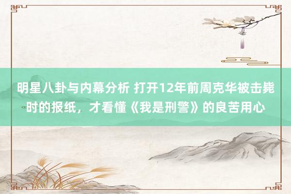 明星八卦与内幕分析 打开12年前周克华被击毙时的报纸，才看懂《我是刑警》的良苦用心