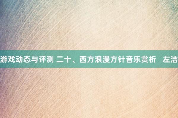 游戏动态与评测 二十、西方浪漫方针音乐赏析   左洁