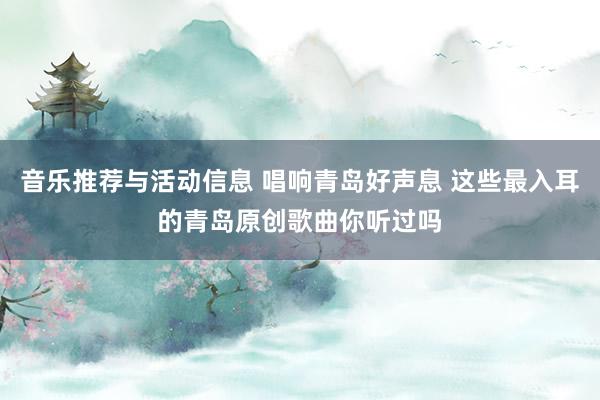 音乐推荐与活动信息 唱响青岛好声息 这些最入耳的青岛原创歌曲你听过吗