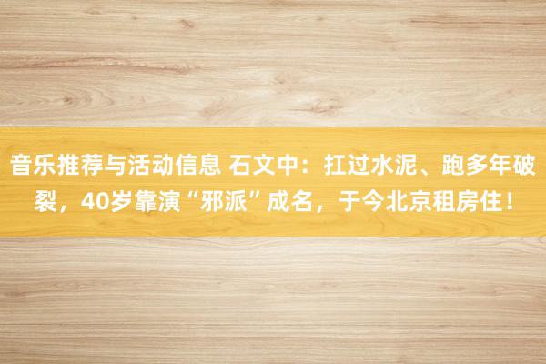 音乐推荐与活动信息 石文中：扛过水泥、跑多年破裂，40岁靠演“邪派”成名，于今北京租房住！