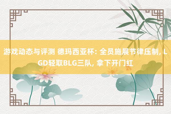 游戏动态与评测 德玛西亚杯: 全员施展节律压制, LGD轻取BLG三队, 拿下开门红