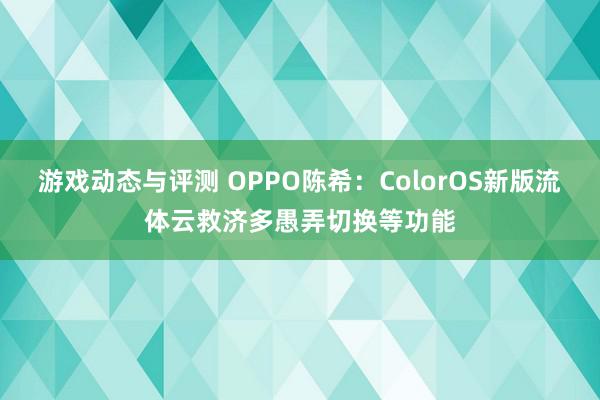 游戏动态与评测 OPPO陈希：ColorOS新版流体云救济多愚弄切换等功能