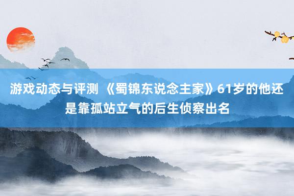 游戏动态与评测 《蜀锦东说念主家》61岁的他还是靠孤站立气的后生侦察出名