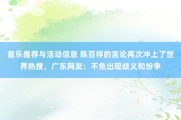 音乐推荐与活动信息 陈百祥的言论再次冲上了世界热搜，广东网友：不免出现歧义和纷争