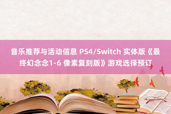 音乐推荐与活动信息 PS4/Switch 实体版《最终幻念念1-6 像素复刻版》游戏选择预订