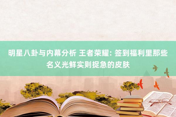 明星八卦与内幕分析 王者荣耀: 签到福利里那些名义光鲜实则捉急的皮肤