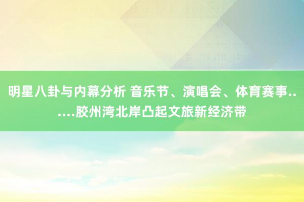 明星八卦与内幕分析 音乐节、演唱会、体育赛事......胶州湾北岸凸起文旅新经济带