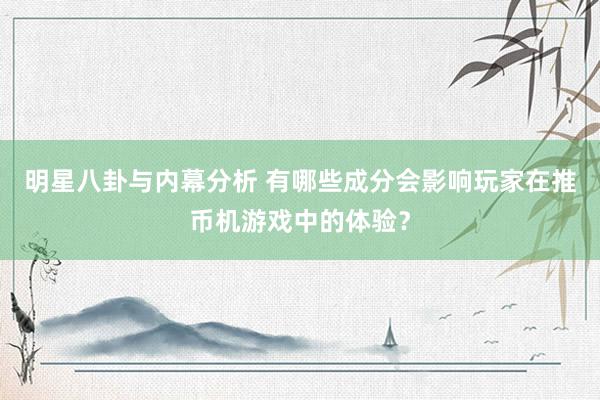 明星八卦与内幕分析 有哪些成分会影响玩家在推币机游戏中的体验？