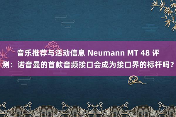 音乐推荐与活动信息 Neumann MT 48 评测：诺音曼的首款音频接口会成为接口界的标杆吗？