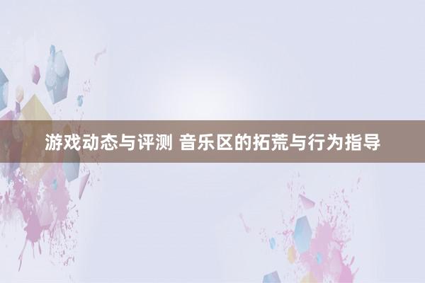 游戏动态与评测 音乐区的拓荒与行为指导