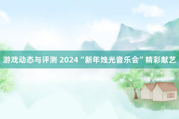 游戏动态与评测 2024“新年烛光音乐会”精彩献艺