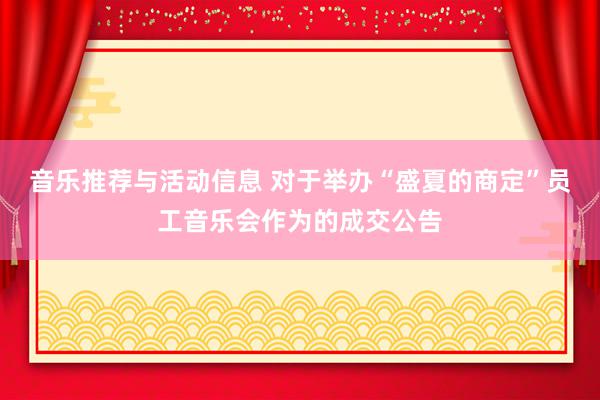 音乐推荐与活动信息 对于举办“盛夏的商定”员工音乐会作为的成交公告