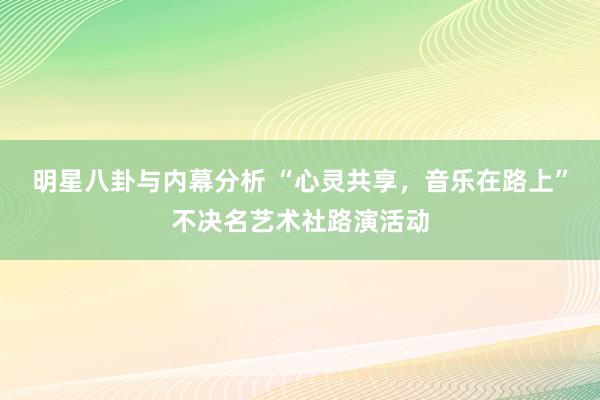 明星八卦与内幕分析 “心灵共享，音乐在路上”不决名艺术社路演活动