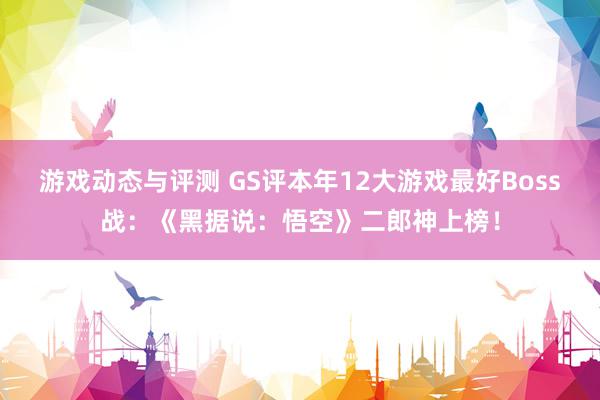 游戏动态与评测 GS评本年12大游戏最好Boss战：《黑据说：悟空》二郎神上榜！