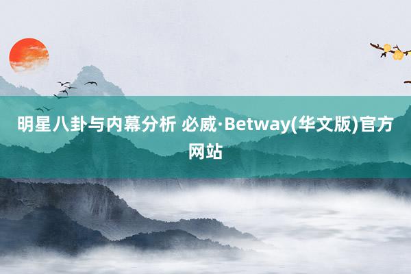 明星八卦与内幕分析 必威·Betway(华文版)官方网站