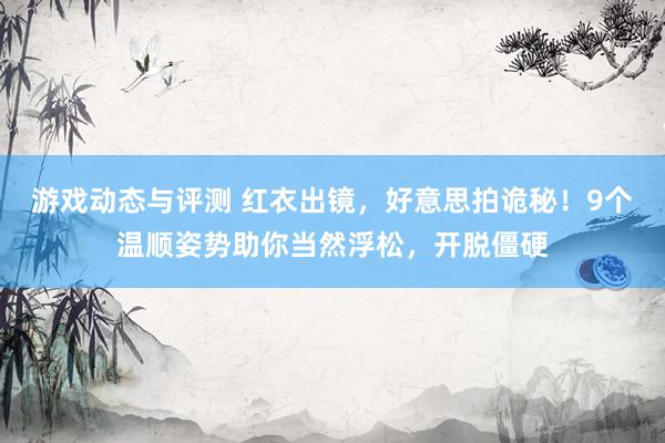 游戏动态与评测 红衣出镜，好意思拍诡秘！9个温顺姿势助你当然浮松，开脱僵硬