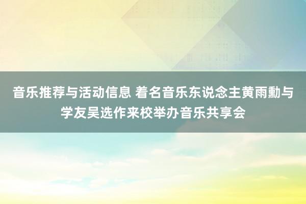 音乐推荐与活动信息 着名音乐东说念主黄雨勳与学友吴选作来校举办音乐共享会