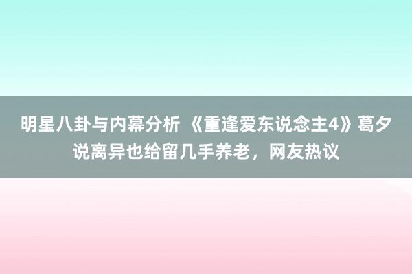 明星八卦与内幕分析 《重逢爱东说念主4》葛夕说离异也给留几手养老，网友热议