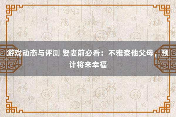 游戏动态与评测 娶妻前必看：不雅察他父母，预计将来幸福