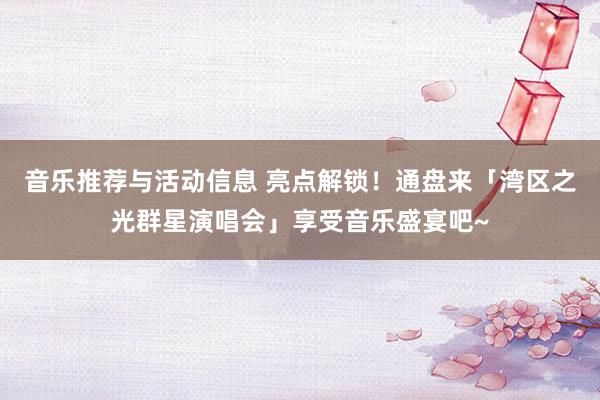 音乐推荐与活动信息 亮点解锁！通盘来「湾区之光群星演唱会」享受音乐盛宴吧~