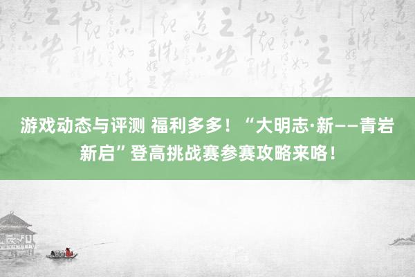 游戏动态与评测 福利多多！“大明志·新——青岩新启”登高挑战赛参赛攻略来咯！