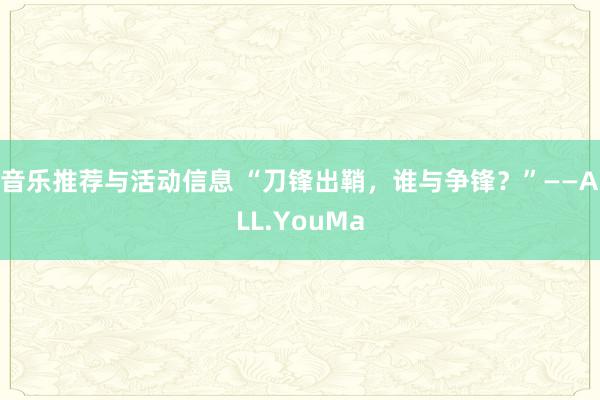 音乐推荐与活动信息 “刀锋出鞘，谁与争锋？”——ALL.YouMa