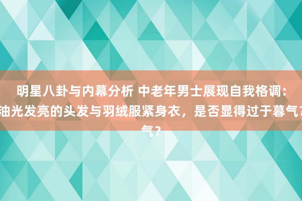 明星八卦与内幕分析 中老年男士展现自我格调：油光发亮的头发与羽绒服紧身衣，是否显得过于暮气？