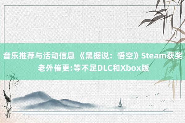 音乐推荐与活动信息 《黑据说：悟空》Steam获奖 老外催更:等不足DLC和Xbox版