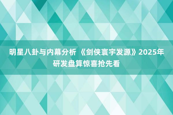 明星八卦与内幕分析 《剑侠寰宇发源》2025年研发盘算惊喜抢先看