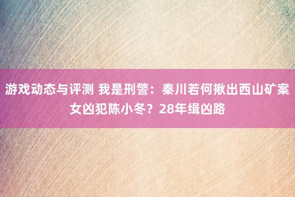 游戏动态与评测 我是刑警：秦川若何揪出西山矿案女凶犯陈小冬？28年缉凶路