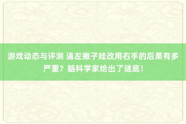 游戏动态与评测 逼左撇子娃改用右手的后果有多严重？脑科学家给出了谜底！