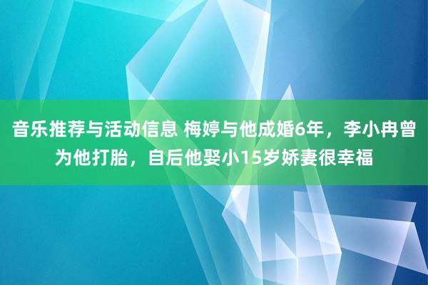 音乐推荐与活动信息 梅婷与他成婚6年，李小冉曾为他打胎，自后他娶小15岁娇妻很幸福