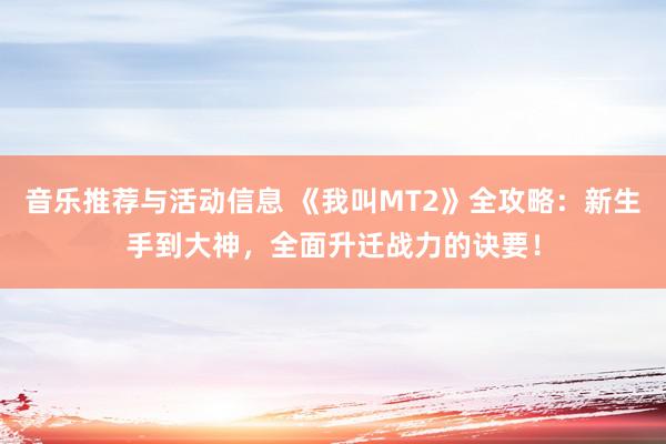 音乐推荐与活动信息 《我叫MT2》全攻略：新生手到大神，全面升迁战力的诀要！