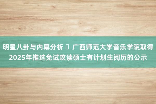 明星八卦与内幕分析 ​广西师范大学音乐学院取得2025年推选免试攻读硕士有计划生阅历的公示