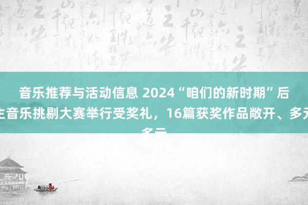 音乐推荐与活动信息 2024“咱们的新时期”后生音乐挑剔大赛举行受奖礼，16篇获奖作品敞开、多元