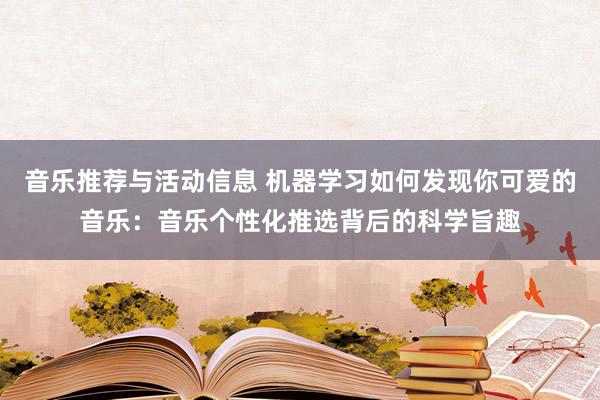 音乐推荐与活动信息 机器学习如何发现你可爱的音乐：音乐个性化推选背后的科学旨趣