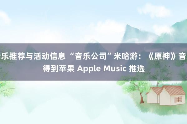 音乐推荐与活动信息 “音乐公司”米哈游：《原神》音乐得到苹果 Apple Music 推选