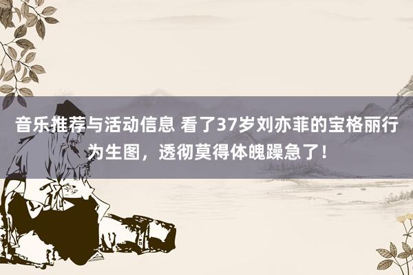 音乐推荐与活动信息 看了37岁刘亦菲的宝格丽行为生图，透彻莫得体魄躁急了！